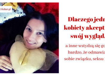 Dlaczego jedne kobiety akceptują swój wygląd i korzystają z życia a inne wstydzą się go tak, że odmawiają sobie związku, seksu itp.?