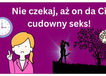 Nie czekaj, aż on da Ci cudowny seks!